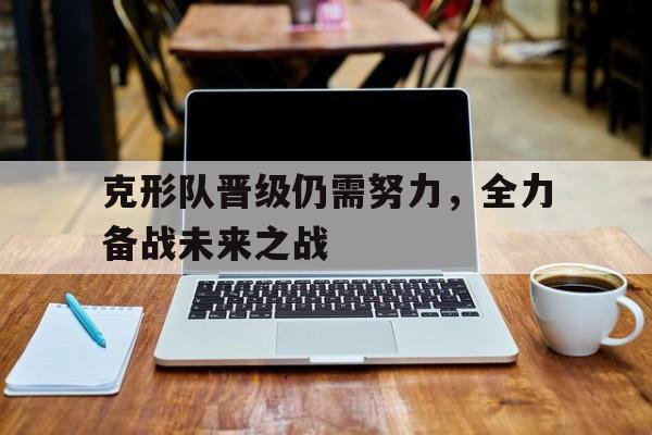 开云平台-关于克形队晋级仍需努力，全力备战未来之战的信息